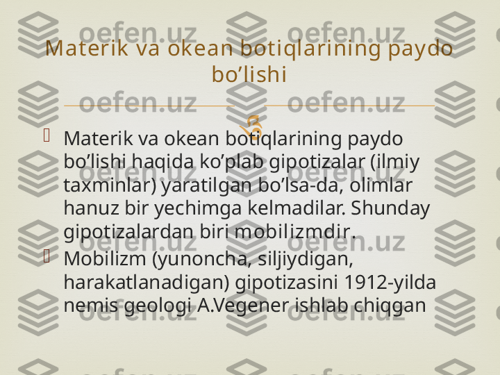 

Materik va okean botiqlarining paydo 
bo’lishi haqida ko’plab gipotizalar (ilmiy 
taxminlar) yaratilgan bo’lsa-da, olimlar 
hanuz bir yechimga kelmadilar. Shunday 
gipotizalardan biri  mobilizmdir .

Mobilizm (yunoncha, siljiydigan, 
harakatlanadigan) gipotizasini 1912-yilda 
nemis geologi A.Vegener ishlab chiqganMat erik  v a ok ean bot iqlarining pay do 
bo’lishi 