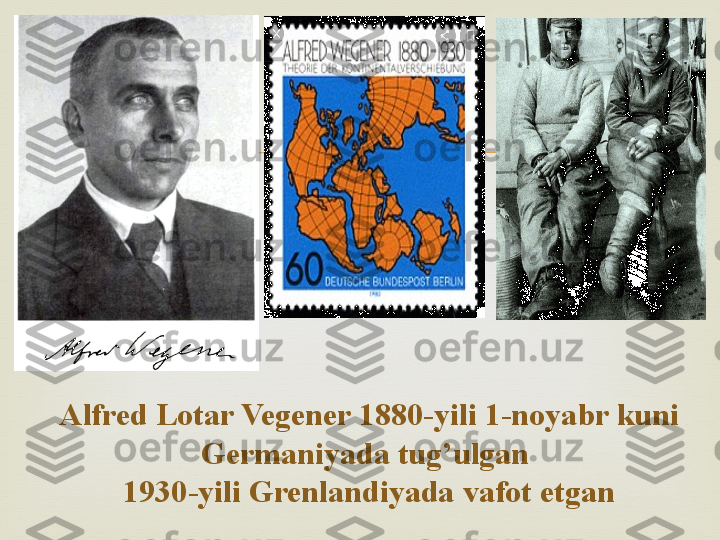 
Alfred Lotar Vegener 1880-yili 1-noyabr kuni 
Germaniyada tug’ulgan 
1930-yili Grenlandiyada vafot etgan 