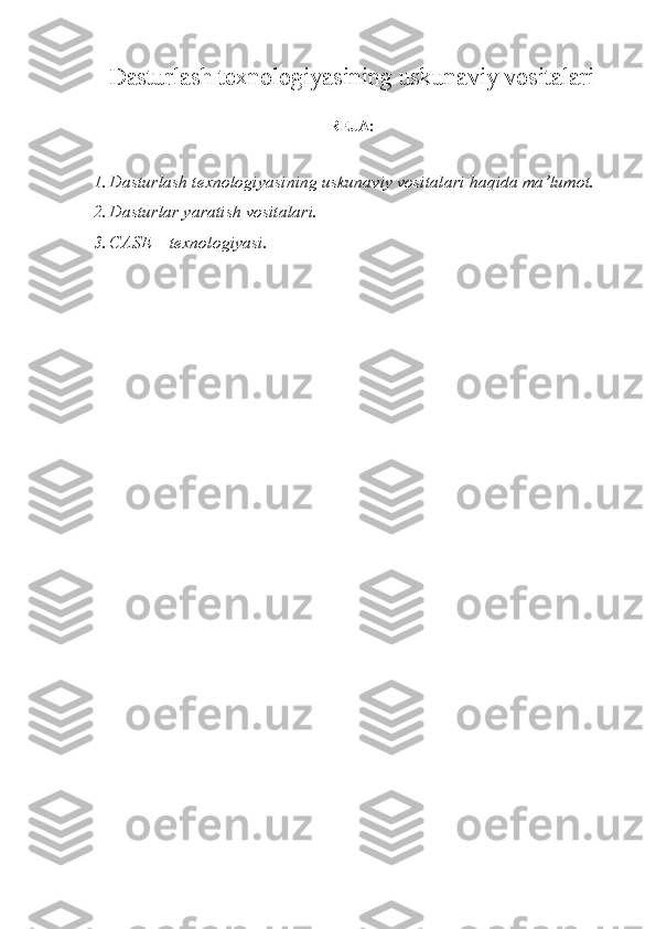 Dasturlash texnologiyasining   uskunaviy vositalari
REJA:
1. Dasturlash texnologiyasining   uskunaviy vositalari  haqida ma’lumot .
2. Dasturlar yaratish vositalari .
3. CASE – texnologiyasi. 