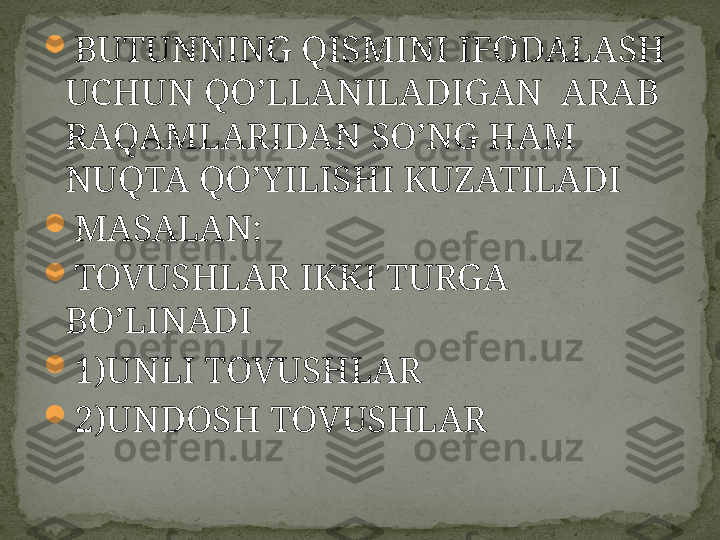 
BUTUNNING QISMINI IFODALASH 
UCHUN QO’LLANILADIGAN  ARAB 
RAQAMLARIDAN SO’NG HAM 
NUQTA QO’YILISHI KUZATILADI

MASALAN:

TOVUSHLAR IKKI TURGA 
BO’LINADI

1)UNLI TOVUSHLAR

2)UNDOSH TOVUSHLAR 