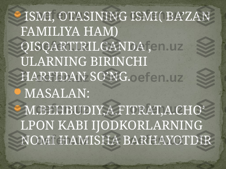 
ISMI, OTASINING ISMI( BA’ZAN 
FAMILIYA HAM) 
QISQARTIRILGANDA , 
ULARNING BIRINCHI 
HARFIDAN SO’NG.

MASALAN:

M.BEHBUDIY,A.FITRAT,A.CHO’
LPON KABI IJODKORLARNING 
NOMI HAMISHA BARHAYOTDIR 