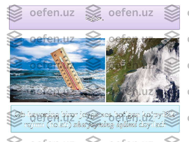 Iqlim.
Ob-havoning biror joyga xos bo‘lgan ko‘pyillik 
rejimi (holati)  shu joyning iqlimi  deyiladi   