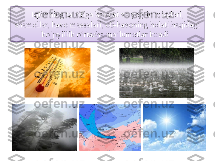 Iqlimning ta’rifiga harorat va yog‘in miqdori, 
shamollar, havo massalari, ob-havoning holati haqidagi 
ko‘pyillik o‘rtacha ma’lumotlar kiradi.   