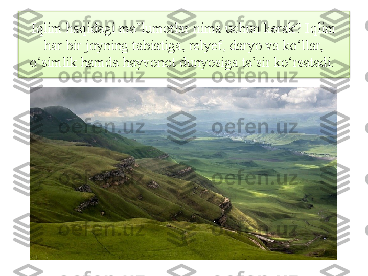 Iqlim haqidagi ma’lumotlar nima uchun kerak? Iqlim 
har bir joyning tabiatiga, relyef, daryo va ko‘llar, 
o‘simlik hamda hayvonot dunyosiga ta’sir ko‘rsatadi.   