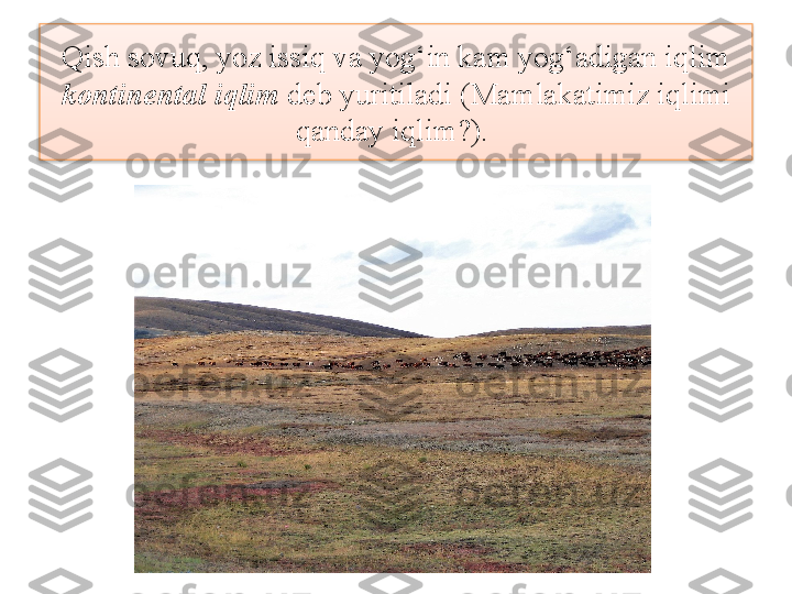 Qish sovuq, yoz issiq va yog‘in kam yog‘adigan iqlim 
kontinental iqlim  deb yuritiladi (Mamlakatimiz iqlimi 
qanday iqlim?).   