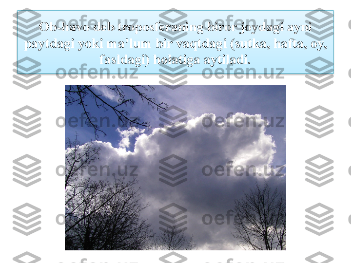 Ob-havo deb troposferaning biror joydagi ayni 
paytdagi yoki ma’lum bir vaqtdagi (sutka, hafta, oy, 
fasldagi) holatiga aytiladi.  