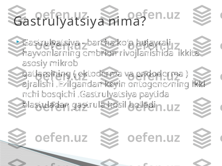 
Gastrulyatsiya - barcha ko'p hujayrali 
hayvonlarning embrion rivojlanishida  ikkita 
asosiy mikrob 
qatlamining ( ektoderma va endoderma ) 
ajralishi .Ezilgandan keyin ontogenezning ikki
nchi bosqichi .Gastrulyatsiya paytida 
blastuladan gastrula hosil bo'ladiGast ruly at siy a nima?     