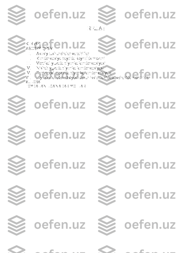 REJA:
KIRISH
ASOSIY QISM
I. Asosiy tushunchalar va ta'riflar
II. Kondensatsiya paytida Reynolds mezoni
III. Vertikal yuzada plyonka kondensatsiyasi
IV. Nishab yuzada plyonka kondensatsiyasi
V. Gorizontal quvurda plyonka kondensatsiyasi
VI. Plyonka kondensatsiyasi uchun issiqlik o’tkazuvchanlik mezonlari
XULOSA
FOYDALANILGAN ADABIYOTLAR 