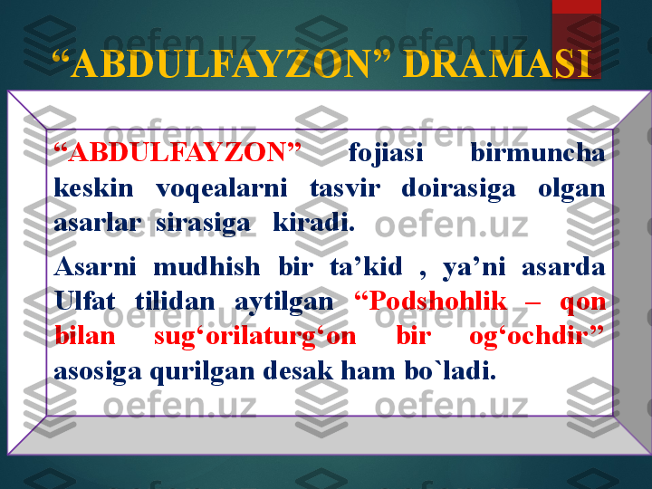 “ ABDULFAYZON” DRAMASI
“ ABDULFAYZON”  fojiasi  birmuncha 
keskin  voqealarni  tasvir  doirasiga  olgan 
asarlar  sirasiga   kiradi.
Asarni  mudhish  bir  ta’kid  ,  ya’ni  asarda 
Ulfat  tilidan  aytilgan   “Podshohlik  –  qon 
bilan  sug‘orilaturg‘on  bir  og‘ochdir’’  
asosiga qurilgan desak ham bo`ladi.       