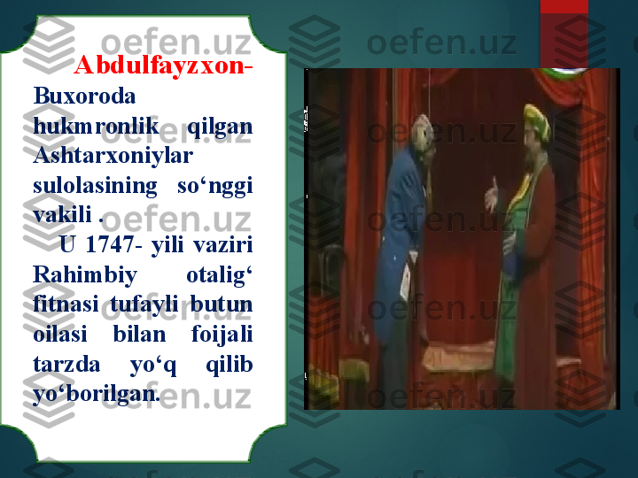       Abdulfayzxon- 
Buxoroda 
hukmronlik  qilgan 
Ashtarxoniylar 
sulolasining  so‘nggi 
vakili . 
      U  1747-  yili  vaziri 
Rahimbiy  otalig‘ 
fitnasi  tufayli  butun 
oilasi  bilan  foijali 
tarzda  yo‘q  qilib 
yo‘borilgan.       