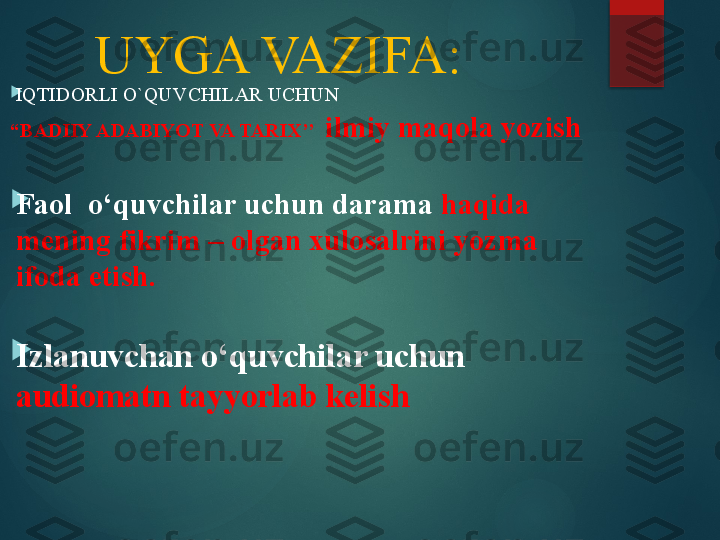 UYGA VAZIFA:

IQTIDORLI O`QUVCHILAR UCHUN
“ BADIIY ADABIYOT VA TARIX’’   ilmiy maqola yozish

Faol  o‘quvchilar uchun darama  haqida 
mening fikrim – olgan xulosalrini yozma  
ifoda etish.

Izlanuvchan o‘quvchilar uchun 
audiomatn tayyorlab kelish 
        