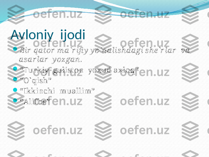 Avloniy  ijodi

Bir  q a tor  m a ` r ifi y  y o` n a li sh d a gi sh e` r l a r   va   
a sa r la r   y ozga n .

“ Tur k iy  gulist on  yox ud ax loq”

“ O` qish”

“ Ik kinchi  muallim”

“ Alifbe” 