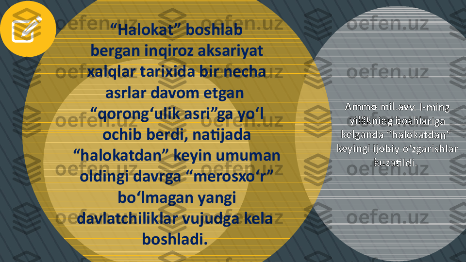 A	m	m	o	 m	il	.a	v	v.	 I	-m	in	g	 	
yi	ll	ik	n	in	g	 b	o	shl	a	ri	ga	 	
ke	lga	n	d	a	 “	h	a	lo	k	at	d	a	n	” 	
ke	y	in	g	i 	ij	o	bi	y	 o	‘z	g	a	ri	sh	lar	 	
ku	za	ti	ld	i.	   “ Halokat” boshlab 
bergan inqiroz aksariyat 
xalqlar tarixida bir necha 
asrlar davom etgan 
“ qorong‘ulik asri”ga yo‘l 
ochib berdi, natijada 
“halokatdan” keyin umuman 
oldingi davrga “merosxo‘r” 
bo‘lmagan yangi 
davlatchiliklar vujudga kela 
boshladi.  