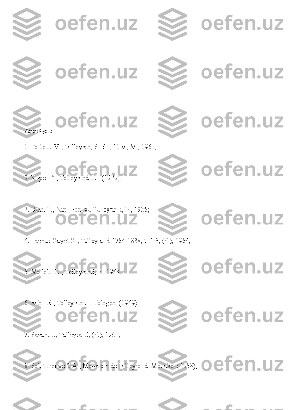 Adabiyot:
1. Tarle E. V., Talleyran, Soch., 11-v., M., 1961;
2. Kuper D., Talleyrand, L., (1939);
3. Daed E., Napoleon va Talleyrand, P., 1935;
4. Lacour-Gayet G., Talleyrand 1754-1838, t. 1-3, (P.), 1954;
5. Madelin L., Talleyrand, P., 1944;
6. Rahn R., Talleyrand, Tubingen, (1949);
7. Savant J., Talleyrand, (P.), 1960;
8. Saint-Beuve C A., Monsieur de Talleyrand, Monako, (1958); 