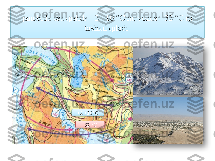 janubida esa qishda +2 +10 °C ni, yozda +32 °C ni 
tashkil qiladi.
+32 °C +2 +10°C      