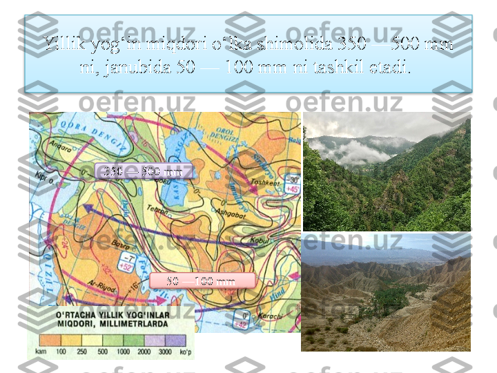 Yillik yog‘in miqdori o‘lka shimolida 350 —500 mm 
ni, janubida 50 — 100 mm ni tashkil etadi. 
50 —100 mm 350 — 500 mm    