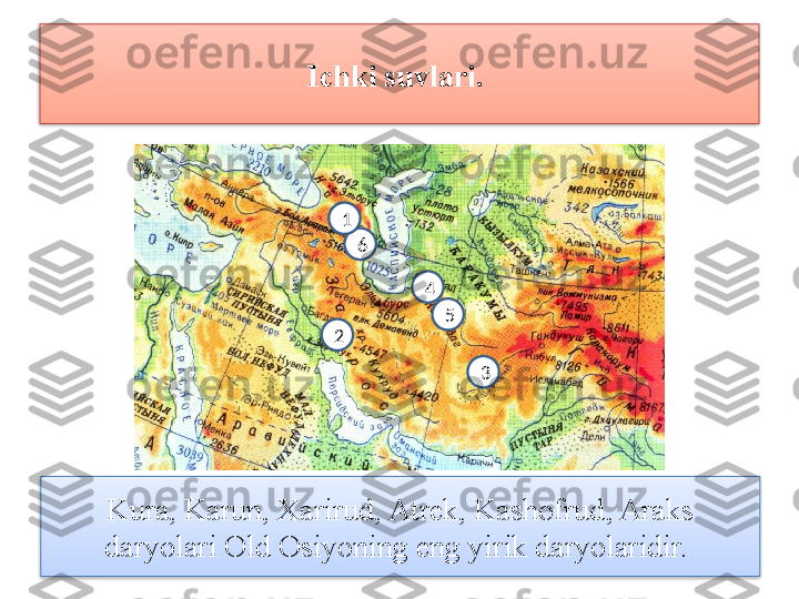 Ichki suvlari. 
Kura, Karun, Xarirud, Atrek, Kashofrud, Araks 
daryolari Old Osiyoning eng yirik daryolaridir.  5
2 4
361   