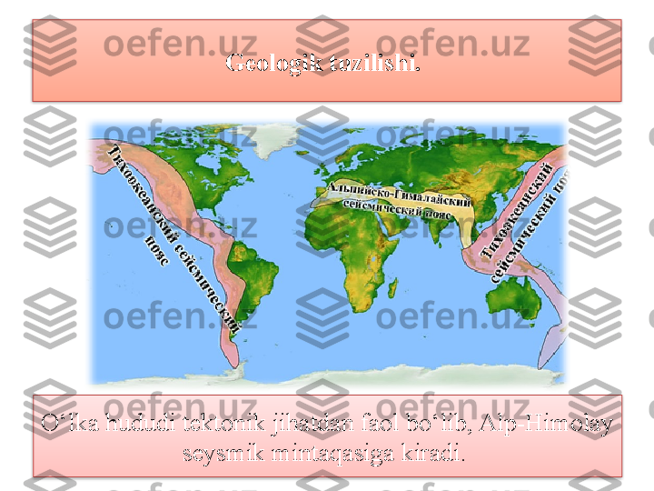 Geologik tuzilishi. 
O‘lka hududi tektonik jihatdan faol bo‘lib, Alp-Himolay 
seysmik mintaqasiga kiradi.    