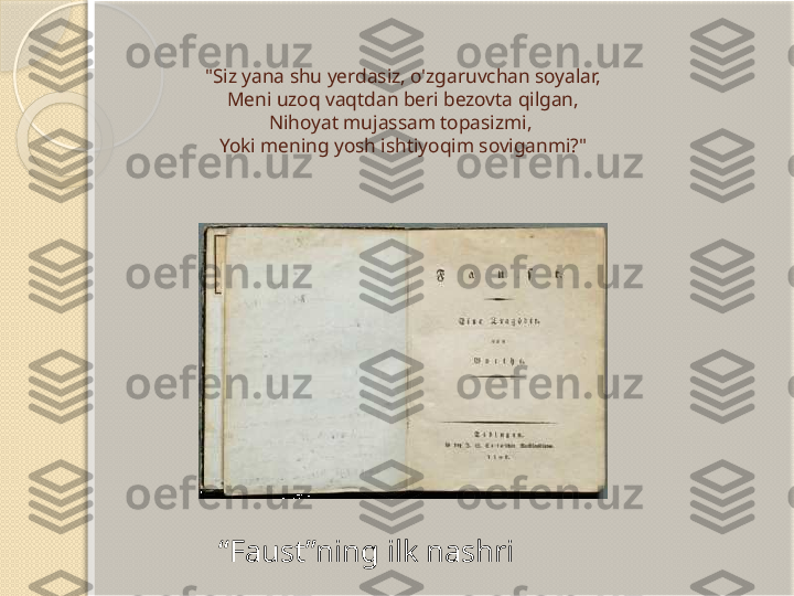 "Siz yana shu yerdasiz, o'zgaruvchan soyalar,
 Meni uzoq vaqtdan beri bezovta qilgan, 
Nihoyat mujassam topasizmi, 
Yoki mening yosh ishtiyoqim soviganmi?"
“ Faust”ning ilk nashri       