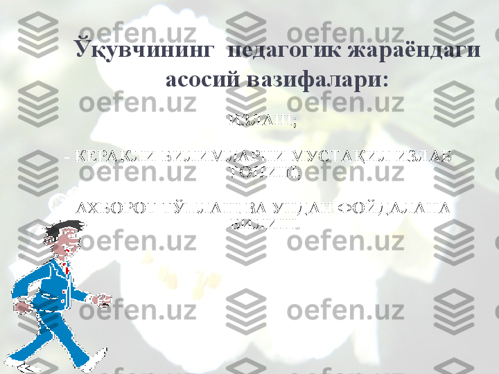 Ўқувчининг  педагогик жараёндаги 
асосий вазифалари:
-   ИЗЛАШ;
-  КЕРА КЛИ БИЛИМЛАРНИ МУСТАҚИЛ ИЗЛАБ 
ТОПИШ;
-  АХБОРОТ ТЎПЛАШ ВА УНДАН ФОЙДАЛАНА 
БИЛИШ.
          