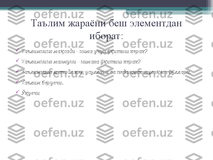 Таълим жараёни беш элементдан 
иборат:

Таълимнинг ма қ сади - нима учун  ўқ итиш керак?

Таълимнинг мазмуни - нимага  ў	
қ итиш керак?

Таълимнииг методлари, усуллари ва педагогик   муло қ от   й ў ллари.

Таълим берувчи .

Ў увчи	
қ         