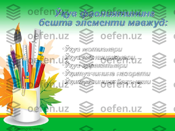   
Ўқув фаолиятининг Ўқув фаолиятининг 
бешта элементи мавжуд:бешта элементи мавжуд:
•
Ўқув мотивлариЎқув мотивлари
•
Ўқув топшириқлариЎқув топшириқлари
•
Ўқув ҳаракатлариЎқув ҳаракатлари
•
Ўқитувчининг назоратиЎқитувчининг назорати
•
Ўқитувчининг баҳолашиЎқитувчининг баҳолаши         