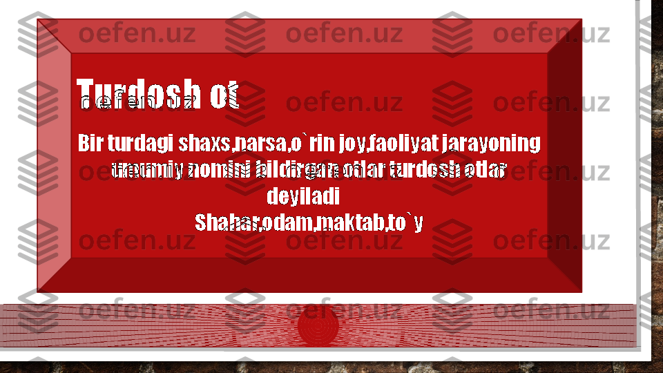 Bir turdagi shaxs,narsa,o`rin joy,faoliyat jarayoning 
umumiy nomini bildirgan otlar turdosh otlar 
deyiladi   
Shahar,odam,maktab,to`yTurdosh ot  