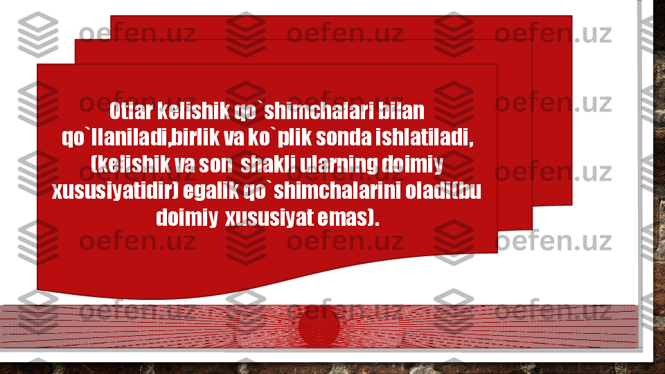 Otlar kelishik qo`shimchalari bilan 
qo`llaniladi,birlik va ko`plik sonda ishlatiladi,
(kelishik va son  shakli ularning doimiy 
xususiyatidir) egalik qo`shimchalarini oladi(bu 
doimiy  xususiyat emas).  