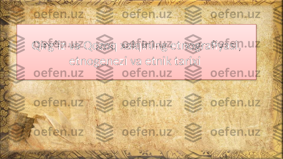 Qirg’iz va Qozoq xalqining etnografiyasi , 
e tnogenezi va etnik tarixi   