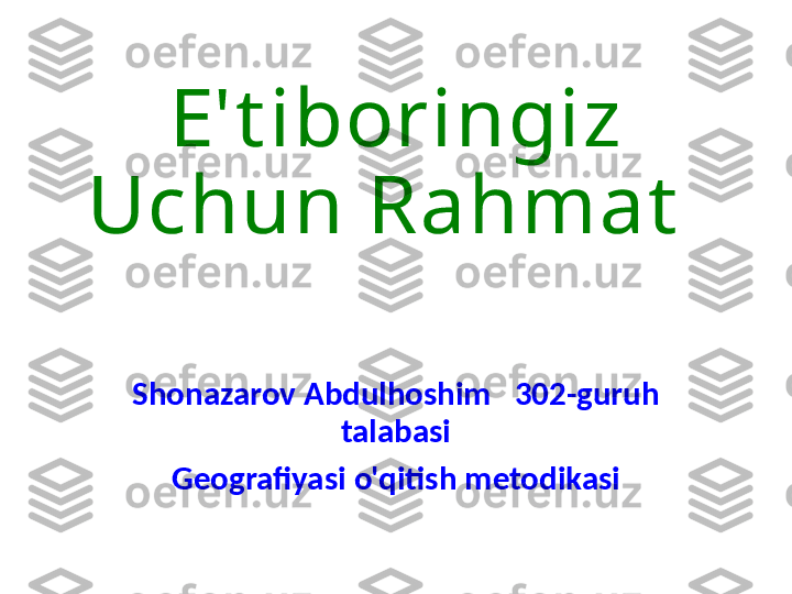 E't iboringiz 
Uchun Rahmat  
Shonazarov Abdulhoshim   302-guruh 
talabasi
Geografiyasi o'qitish metodikasi 