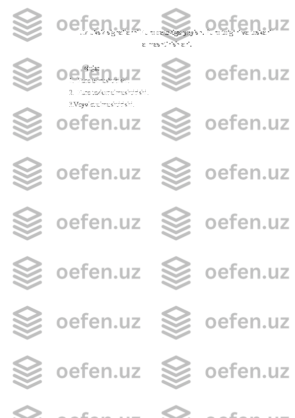 Uzluksiz signallarni Fure qatoriga yoyish. Fure to‘g‘ri va teskari
almashtirishlari.
                  
              Reja:
1. Fure almashtirishi .
2. Fure tezkor almashtirishi .  
3. Veyvlet almashtirishi .   