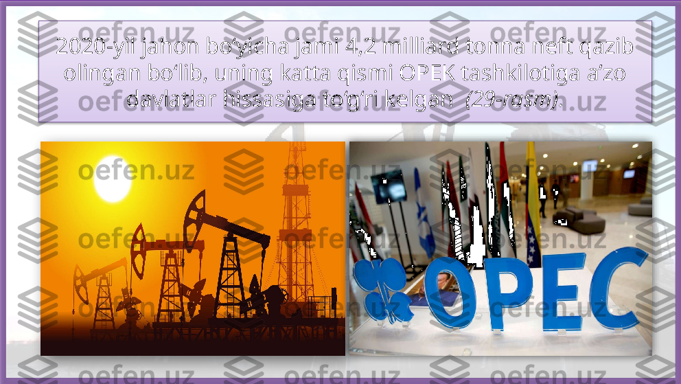 2020-yil jahon bo‘yicha jami 4,2 milliard tonna neft qazib 
olingan bo‘lib, uning katta qismi OPEK tashkilotiga a’zo 
davlatlar hissasiga to‘g‘ri kelgan   (29-rasm).     
