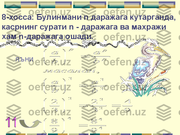 8-хосса: Булинмани  n  даражага кутарганда, 
касрнинг сурати  n  - даражага ва махражи 
хам  n- даражага ошади.
яъни4
4	4	
2
2	2	
3
3	3	
9
8	
9
8	
9
4	
3
2	
3
2	
,	
	

	


	
		

	


	
	

	


	
	

	


	
b
a	
b
a	
масалан	
b
a	
b
a	
p
p	p      