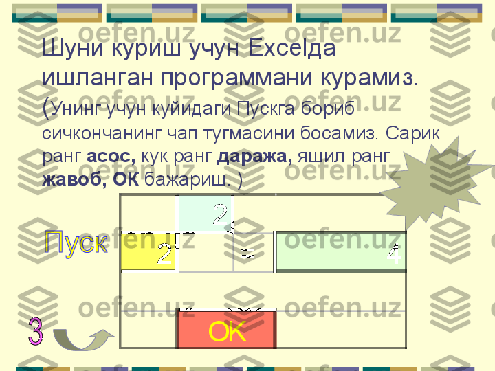 Шуни куриш учун  Excel да 
ишланган программани курамиз.
( Унинг учун куйидаги Пускга бориб 
сичкончанинг чап тугмасини босамиз. Сарик 
ранг  асос,  кук ранг  даража,  яшил ранг 
жавоб, ОК  бажариш. )2	
2	=	4	
OK      