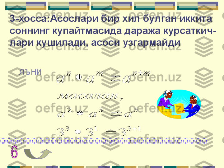 3-хосса:Асослари бир хил булган иккита 
соннинг купайтмасида даража курсаткич-
лари кушилади, асоси узгармайди
яъниm	n	m	n	
a	a	a	
	
		
1	3	1	3	
5	3	2	
3	3	3	
,	
	
		
		a	a	a
масалан      