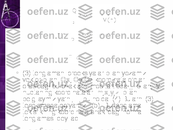 •
(3) tenglamani proeksiyalar bilan yozamiz. … 
vektor bilan   Ox, Oy,Oz  koordinata o’qlari 
orasidagi burchaklarni mos tartibda ,,  bilan,  M  
nuqtaning koordinatalari  m,x,y,z   bilan   
belgilaymiz ya’ni,   , bu holda  (4) Bularni (3) 
tenglamaga qo’yamiz:  (5). Bu tenglama 
tekislikning koordinata shaklidagi normal 
tenglamasi deyiladi.  