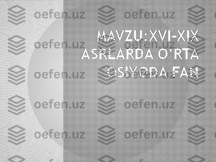 MAVZU:XVI-XIX 
ASRLARDA O’RTA 
OSIYODA FAN  