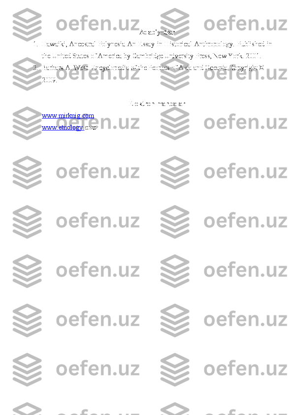 Adabiyotlar
1. Hawaiki,  Ancestral   Polynesia   An Essay   in  Historical   Anthropology .   Published   in
the United States of America by Cambridge University Press, New York .  2001 .
2. Barbara A. West .  Encyclopedia of the Peoples of Asia and Oceania   Copyright © 
2009 .
E lektron manbalar
www.    mirknig.com   
www.etnology. com 