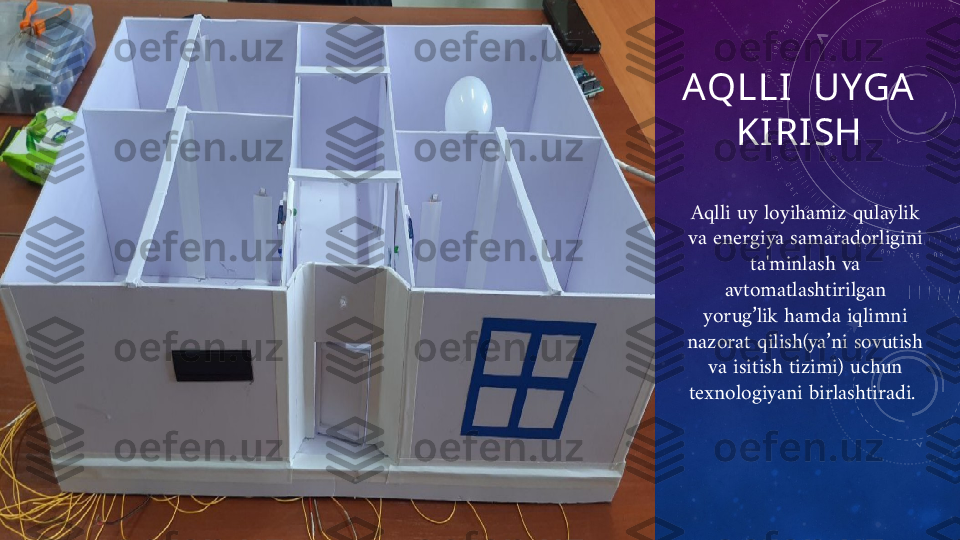 AQLLI  UYGA  
KIRISH
Aqlli uy  loyihamiz  qulaylik 
va energiya samaradorligini 
ta'minlash  va 
avtomatlashtirilgan 
yorug’lik hamda iqlimni 
nazorat qilish(ya’ni sovutish 
va isitish tizimi)  uchun 
texnologiyani birlashtiradi.  