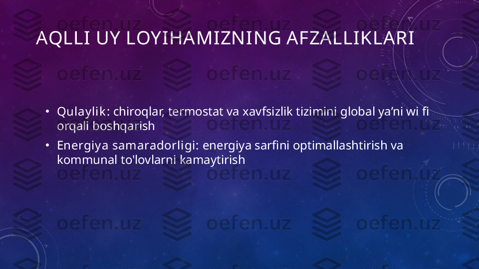 AQLLI UY  LOY IHA MIZN IN G A FZA LLIKLA RI
•
Qulay lik :  chiroqlar, termostat va xavfsizlik tizimini  global ya’ni wi fi 
orqali  boshqari sh
•
Energiy a samaradorligi:  energiya sarfini optimallashtir ish  va 
kommunal to'lovlarni kamaytir ish 