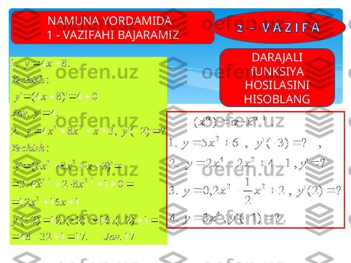 17.	.	17	1	32	48	
1	)	2	(	16	)	2	(	12	)	2	('	
1	16	12	
0	1	8	2	4	3	
)'	3	8	4(	'	
:	
?	)	2	('	,	3	8	4	.	2	
.	4	'	.	
0	4	)'	8	4(	'	
:	
.	8	4	.	1	
2	
2	
1	2	1	3	
2	3	
2	3	
Jav	
y	
x	x	
x	x	
x	x	x	y
Yechish	
y	x	x	x	y	
y	Jav	
x	y
Yechish	
x	y	
				
									
			
							
					
						
	
				
		
		
.	?	)	1	('	,	3	.	4	
?	)	2('	,	2	
2
1	
2,	0	.	3	
?	'	,	1	4	2	2	.	2	
,	?	)	3	('	,	6	5	.	1	
.	)'	(	
4	
2	2	
2	4
2	
1
			
				
					
				
		
	
y	x	y	
y	x	x	y	
y	x	x	y	
y	x	y	
x	x	
		
NAMUNA YORDAMIDA  
1 - VAZIFAHI BAJARAMIZ
DARAJALI
fUNKSIYA
HOSILASINI
HISOBLANG   