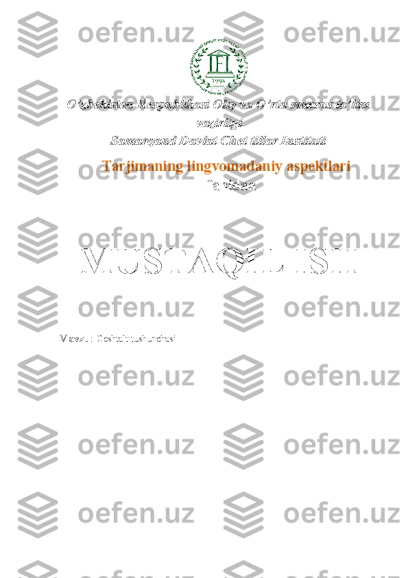 O’zbekiston Respublikasi Oliy va O’rta maxsus ta’lim
vazirligi 
Samarqand Davlat Chet tillar Instituti
          Tarjimaning lingvomadaniy aspektlari
                                fanidan
MUSTAQIL ISH
Mavzu :  Geshtalt tushunchasi
                       