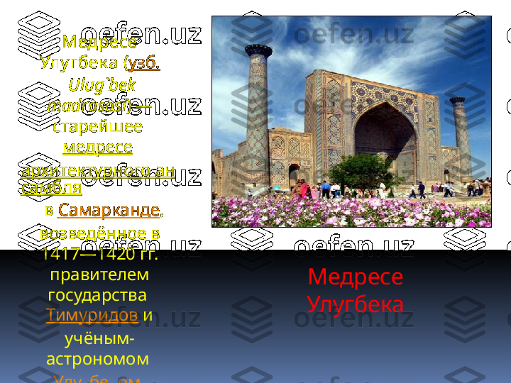 Медресе 
УлугбекаМедресе 
Улу гбек а  ( узб.
  Ulug`bеk 
mаdrаsаsi ) — 
старейшее 
медресе  
архитектурного ан
самбля
  в  Самарканде , 
возведённое в 
1417—1420 гг. 
правителем 
государства 
Тимуридов  и 
учёным-
астрономом 
Улугбеком . 