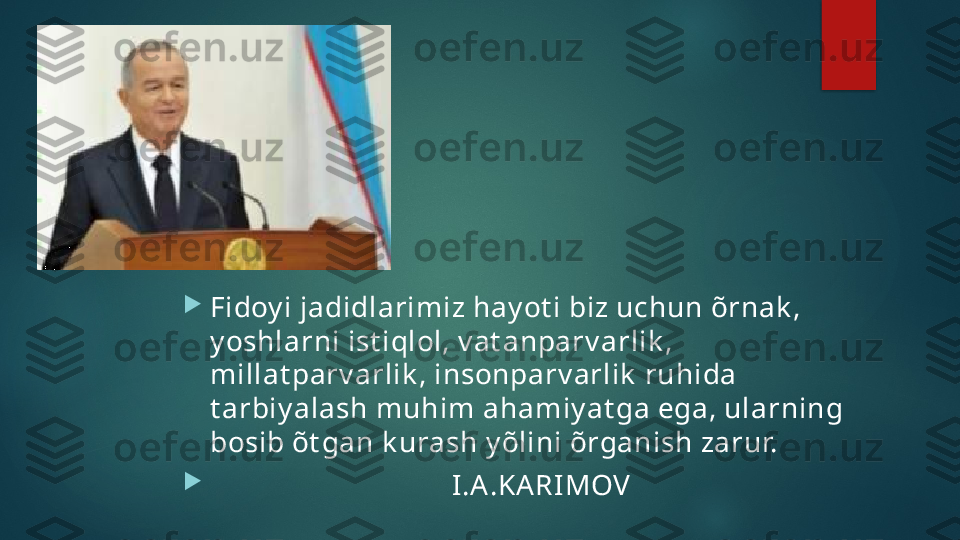 
Fidoy i jadidlarimiz hay ot i biz uchun õrnak , 
y oshlarni ist iqlol, v at anparv arlik , 
millat parv arlik , insonparv arlik  ruhida 
t arbiy alash muhim ahamiy at ga ega, ularning 
bosib õt gan k urash y õlini õrganish zarur.

                                  I.A.KA RI MOV   