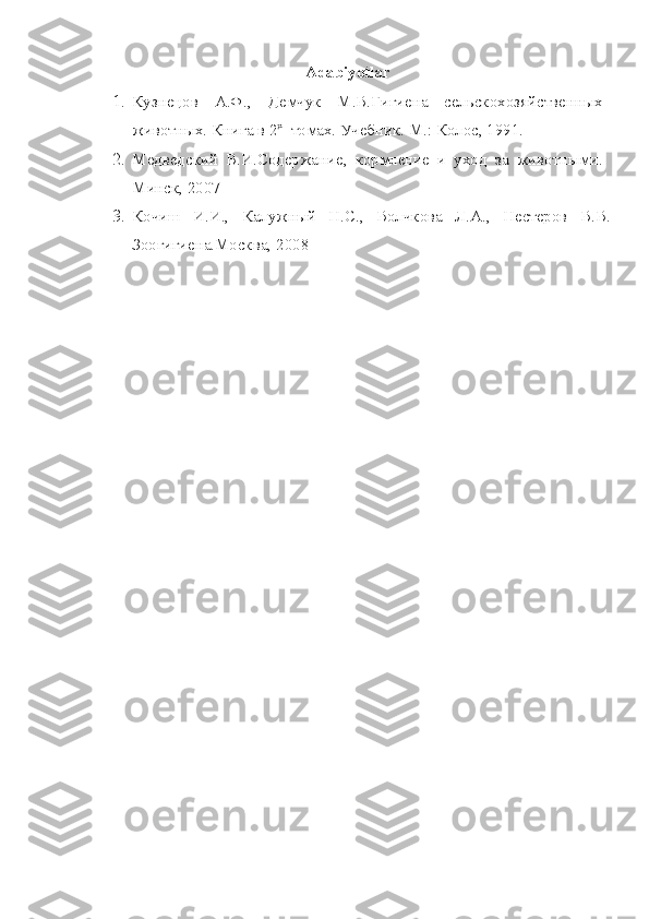 Adabiyotlar
1. Кузнецов   А.Ф. ,   Демчук   М.В.Гигиена   сельскохозяйственн ых
животных.  Книга в 2 х
  томах. Учебник. М.: Колос, 1991.
2. Медведский   В.И.Содержание,   кормление   и   уход   за   животными.
Минск, 2007
3. Кочиш   И.И.,   Калужный   Н.С.,   Волчкова   Л.А.,   Нестеров   В.В.
Зоогигиена.Москва, 2008 