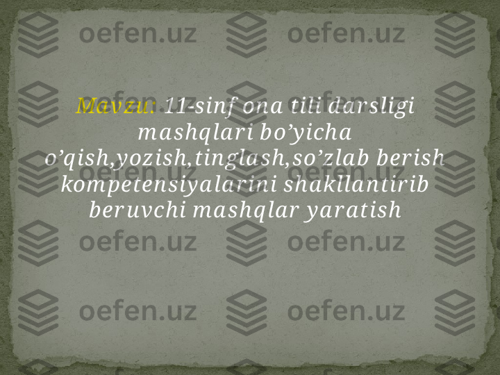 Ma vzu :   11-sin f  on a  tili d a r sligi 
m a sh q la r i b o’y ich a  
o’q ish ,y ozish , tin gla sh , so’zla b  b er ish  
kom peten siy a la r in i sh a klla n tir ib  
b er u vch i m a sh q la r  y a r a tish 