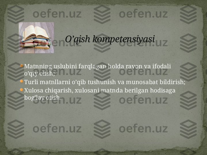 
Matnning uslubini farqlagan holda ravon va ifodali 
o’qiy olish;

Turli matnllarni o’qib tushunish va munosabat bildirish;

Xulosa chiqarish, xulosani matnda berilgan hodisaga 
bog’lay olish. O’qish kompetensiyasi 