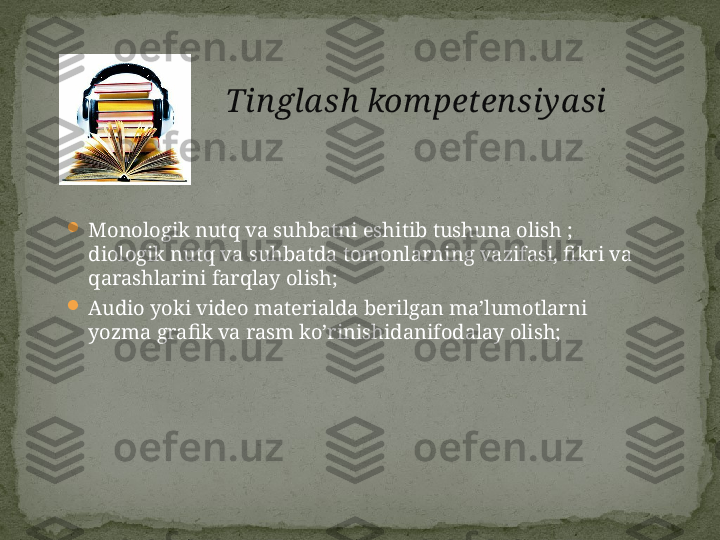 
Monologik nutq va suhbatni eshitib tushuna olish ; 
diologik nutq va suhbatda tomonlarning vazifasi, fikri va 
qarashlarini farqlay olish;

Audio yoki video materialda berilgan ma’lumotlarni 
yozma grafik va rasm ko’rinishidanifodalay olish; Tingla sh kompetensiya si 