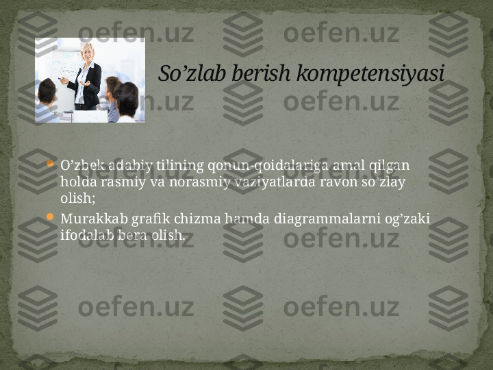 
O’zbek adabiy tilining qonun-qoidalariga amal qilgan 
holda rasmiy va norasmiy vaziyatlarda ravon so’zlay 
olish;

Murakkab grafik chizma hamda diagrammalarni og’zaki 
ifodalab bera olish. So’zlab berish kompetensiyasi 