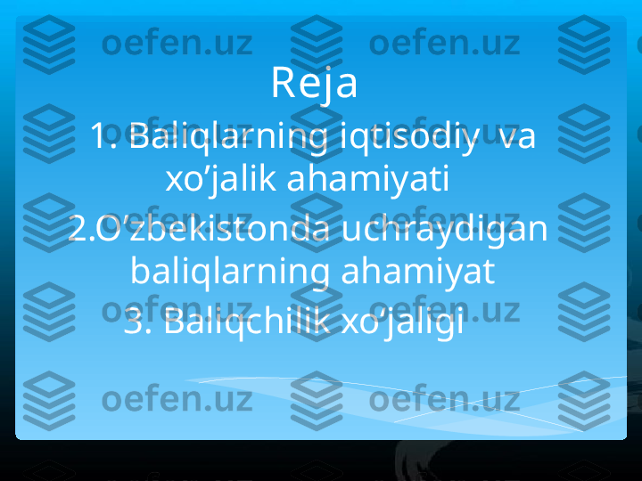 Reja 
1. Baliqlarning iqtisodiy  va 
xo’jalik ahamiyati 
2.O’zbekistonda uchraydigan 
baliqlarning ahamiyat
3. Baliqchilik xo‘jaligi       